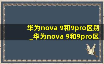 华为nova 9和9pro区别_华为nova 9和9pro区别价格